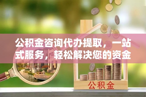 旺苍公积金咨询代办提取，一站式服务，轻松解决您的资金需求