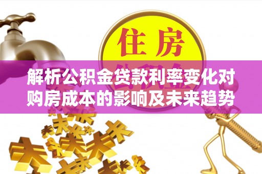 旺苍解析公积金贷款利率变化对购房成本的影响及未来趋势