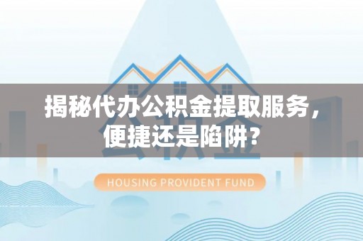 旺苍揭秘代办公积金提取服务，便捷还是陷阱？