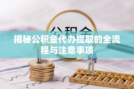 旺苍揭秘公积金代办提取的全流程与注意事项