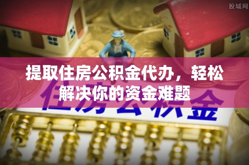 旺苍提取住房公积金代办，轻松解决你的资金难题