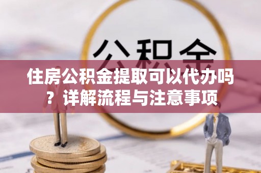 旺苍住房公积金提取可以代办吗？详解流程与注意事项