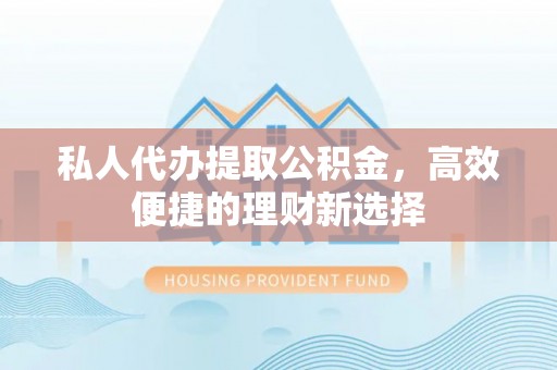 旺苍私人代办提取公积金，高效便捷的理财新选择