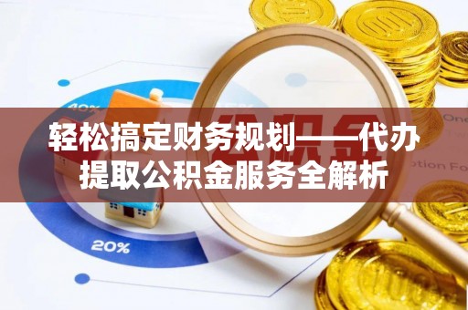 旺苍轻松搞定财务规划——代办提取公积金服务全解析