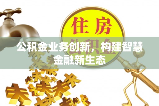 旺苍公积金业务创新，构建智慧金融新生态