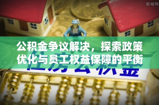 旺苍公积金争议解决，探索政策优化与员工权益保障的平衡点