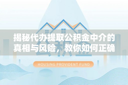 旺苍揭秘代办提取公积金中介的真相与风险，教你如何正确操作