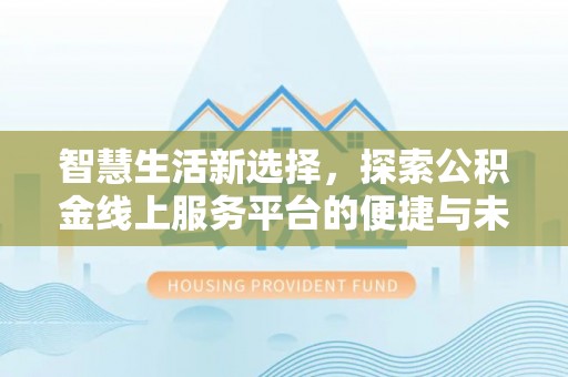 旺苍智慧生活新选择，探索公积金线上服务平台的便捷与未来