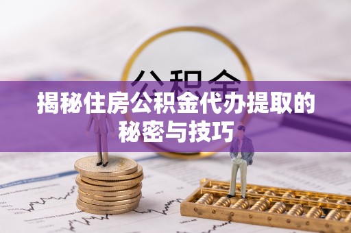 旺苍揭秘住房公积金代办提取的秘密与技巧
