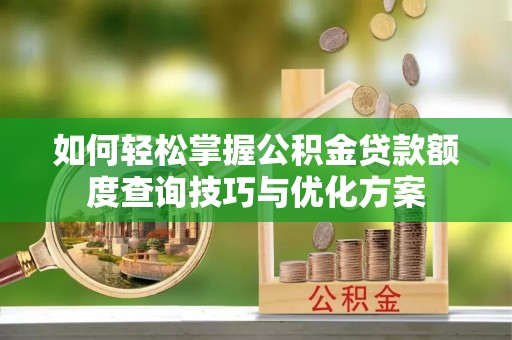 旺苍如何轻松掌握公积金贷款额度查询技巧与优化方案