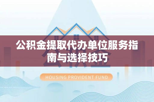旺苍公积金提取代办单位服务指南与选择技巧