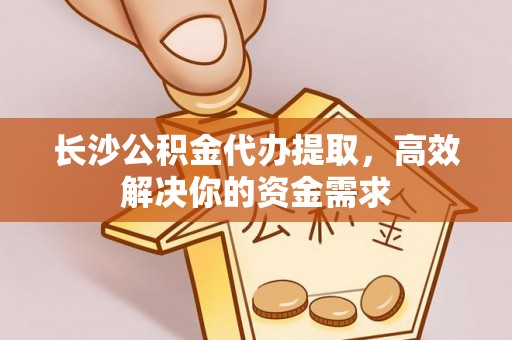 旺苍长沙公积金代办提取，高效解决你的资金需求