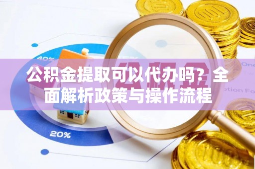 旺苍公积金提取可以代办吗？全面解析政策与操作流程