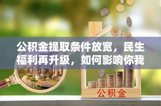 旺苍公积金提取条件放宽，民生福利再升级，如何影响你我生活？