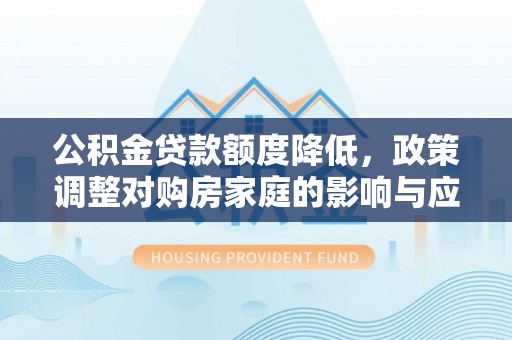 旺苍公积金贷款额度降低，政策调整对购房家庭的影响与应对策略