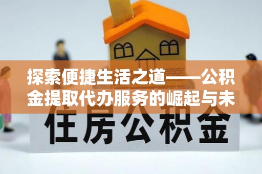 旺苍探索便捷生活之道——公积金提取代办服务的崛起与未来