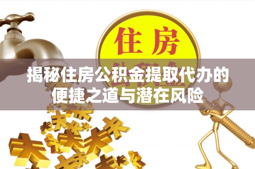旺苍揭秘住房公积金提取代办的便捷之道与潜在风险