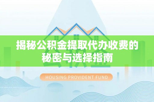 旺苍揭秘公积金提取代办收费的秘密与选择指南