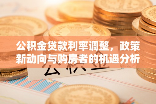 旺苍公积金贷款利率调整，政策新动向与购房者的机遇分析