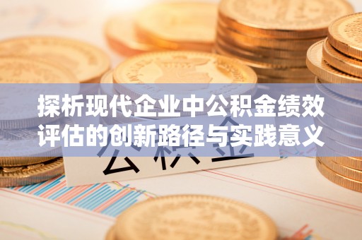 旺苍探析现代企业中公积金绩效评估的创新路径与实践意义