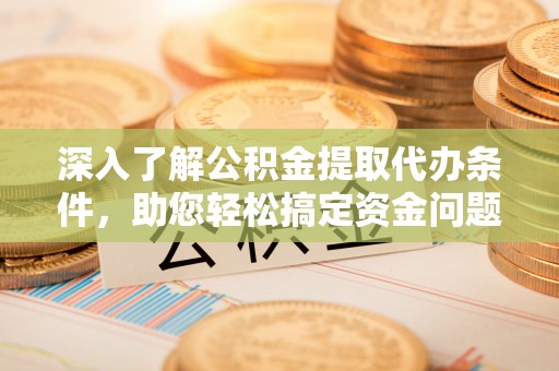 旺苍深入了解公积金提取代办条件，助您轻松搞定资金问题