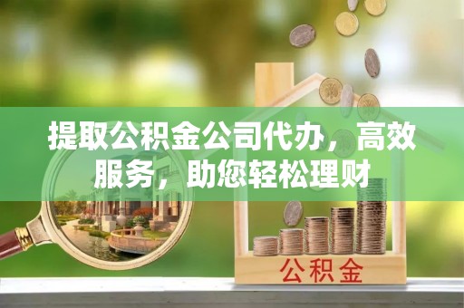 旺苍提取公积金公司代办，高效服务，助您轻松理财