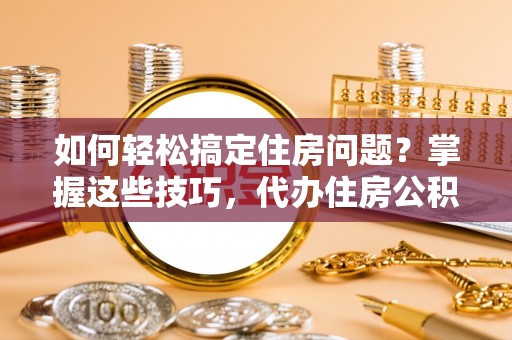 旺苍如何轻松搞定住房问题？掌握这些技巧，代办住房公积金提取不再难
