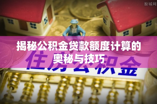 旺苍揭秘公积金贷款额度计算的奥秘与技巧