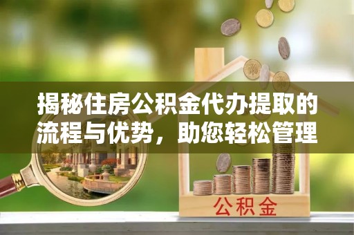 旺苍揭秘住房公积金代办提取的流程与优势，助您轻松管理资金
