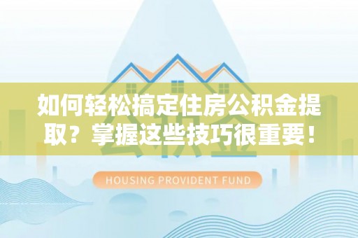 旺苍如何轻松搞定住房公积金提取？掌握这些技巧很重要！