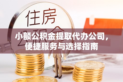 旺苍小额公积金提取代办公司，便捷服务与选择指南