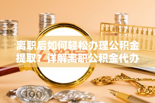 旺苍离职后如何轻松办理公积金提取？详解离职公积金代办提取流程
