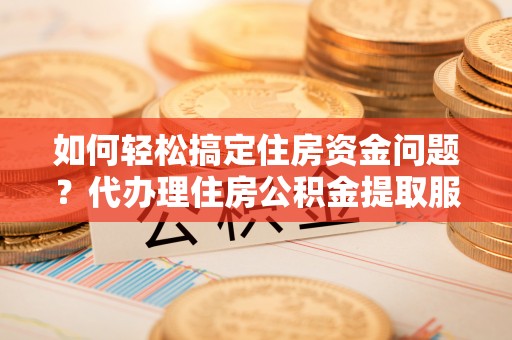 旺苍如何轻松搞定住房资金问题？代办理住房公积金提取服务全解析