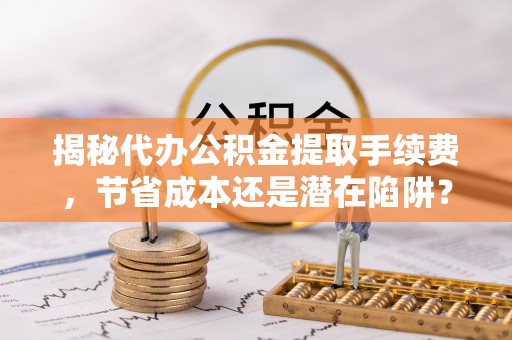 旺苍揭秘代办公积金提取手续费，节省成本还是潜在陷阱？
