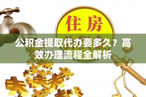 旺苍公积金提取代办要多久？高效办理流程全解析