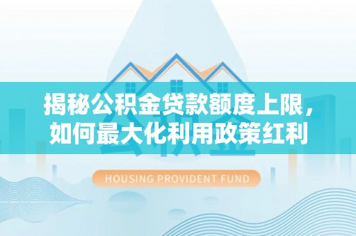 旺苍揭秘公积金贷款额度上限，如何最大化利用政策红利