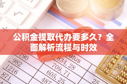 旺苍公积金提取代办要多久？全面解析流程与时效