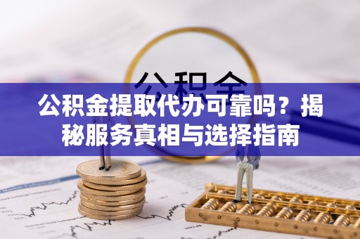 旺苍公积金提取代办可靠吗？揭秘服务真相与选择指南