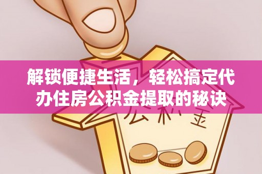 旺苍解锁便捷生活，轻松搞定代办住房公积金提取的秘诀