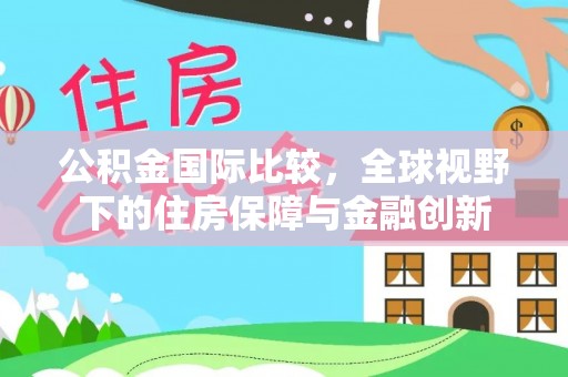 旺苍公积金国际比较，全球视野下的住房保障与金融创新