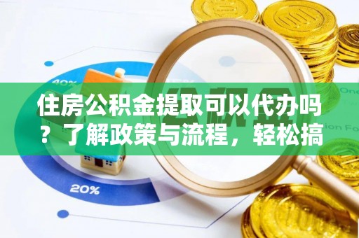旺苍住房公积金提取可以代办吗？了解政策与流程，轻松搞定公积金提取