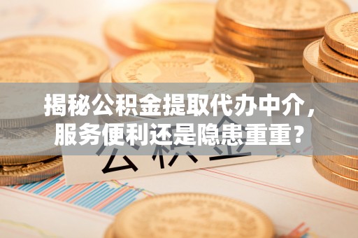 旺苍揭秘公积金提取代办中介，服务便利还是隐患重重？