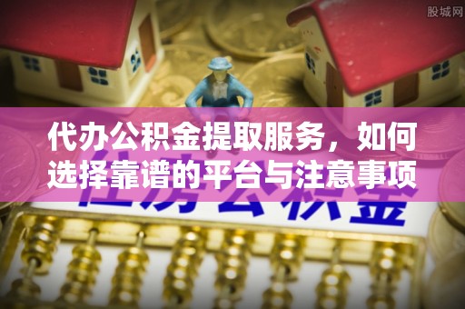旺苍代办公积金提取服务，如何选择靠谱的平台与注意事项