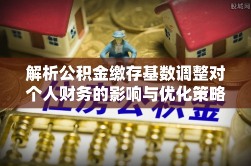 旺苍解析公积金缴存基数调整对个人财务的影响与优化策略