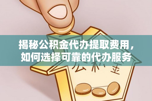 旺苍揭秘公积金代办提取费用，如何选择可靠的代办服务