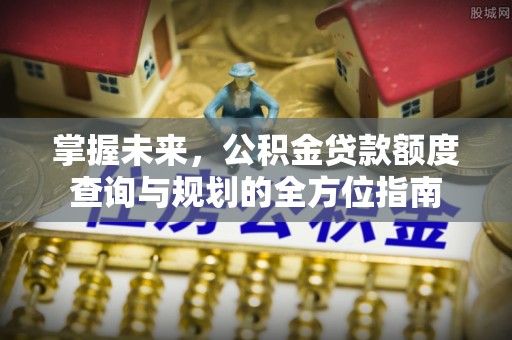 旺苍掌握未来，公积金贷款额度查询与规划的全方位指南
