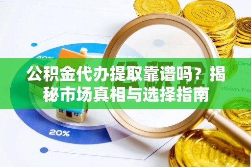 旺苍公积金代办提取靠谱吗？揭秘市场真相与选择指南