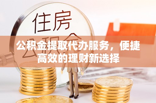 旺苍公积金提取代办服务，便捷高效的理财新选择