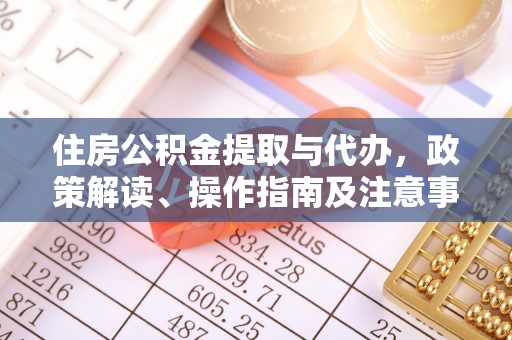 旺苍住房公积金提取与代办，政策解读、操作指南及注意事项