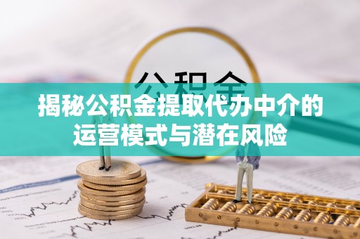 旺苍揭秘公积金提取代办中介的运营模式与潜在风险